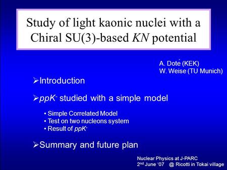 Study of light kaonic nuclei with a Chiral SU(3)-based KN potential A. Dote (KEK) W. Weise (TU Munich)  Introduction  ppK - studied with a simple model.