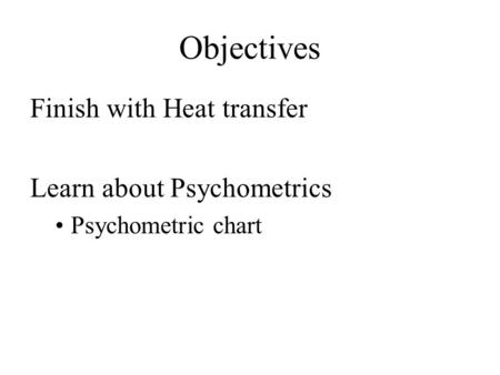 Objectives Finish with Heat transfer Learn about Psychometrics Psychometric chart.