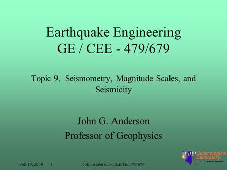 Feb 19, 2008 1John Anderson - CEE/GE 479/679 Earthquake Engineering GE / CEE - 479/679 Topic 9. Seismometry, Magnitude Scales, and Seismicity John G. Anderson.