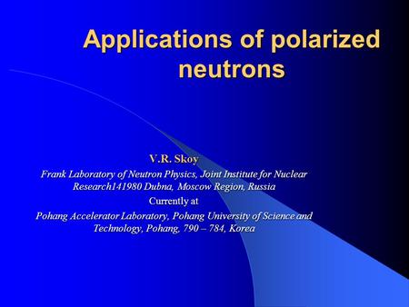 Applications of polarized neutrons V.R. Skoy Frank Laboratory of Neutron Physics, Joint Institute for Nuclear Research141980 Dubna, Moscow Region, Russia.
