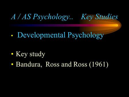 A / AS Psychology.. Key Studies Developmental Psychology Key study Bandura, Ross and Ross (1961)