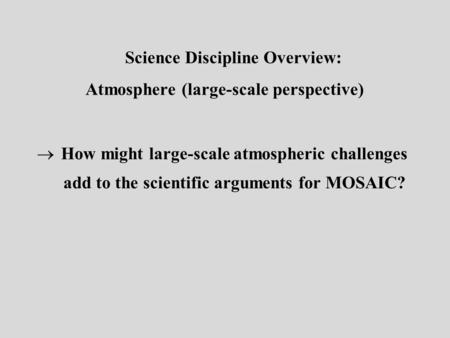 Science Discipline Overview: Atmosphere (large-scale perspective)  How might large-scale atmospheric challenges add to the scientific arguments for MOSAIC?