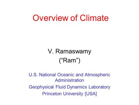 Overview of Climate V. Ramaswamy (“Ram”) U.S. National Oceanic and Atmospheric Administration Geophysical Fluid Dynamics Laboratory Princeton University.