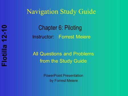 Flotilla 12-10 Navigation Study Guide Chapter 6: Piloting Instructor: Forrest Meiere PowerPoint Presentation by Forrest Meiere All Questions and Problems.