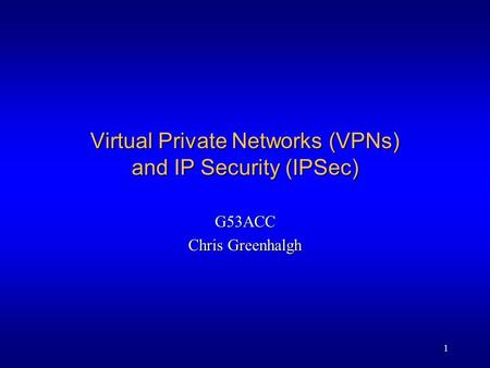 1 Virtual Private Networks (VPNs) and IP Security (IPSec) G53ACC Chris Greenhalgh.