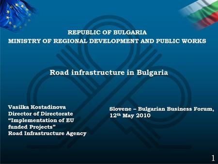 Road infrastructure in Bulgaria 1 Slovene – Bulgarian Business Forum, 12 th May 2010 Vasilka Kostadinova Director of Directorate “Implementation of EU.