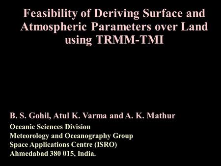 Feasibility of Deriving Surface and Atmospheric Parameters over Land using TRMM-TMI B. S. Gohil, Atul K. Varma and A. K. Mathur Oceanic Sciences Division.
