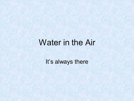 Water in the Air It’s always there. Water is ALWAYS in the Air! It can be in the air as a solid, a liquid or a gas. Solid- Ice Liquid- Water Gas- Water.