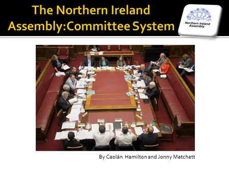 The Northern Ireland Assembly:Committee System By Caolán Hamilton and Jonny Matchett.