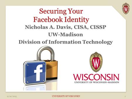 Securing Your Facebook Identity Nicholas A. Davis, CISA, CISSP UW-Madison Division of Information Technology 11/10/2015 UNIVERSITY OF WISCONSIN1.