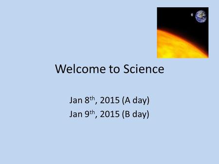 Welcome to Science Jan 8 th, 2015 (A day) Jan 9 th, 2015 (B day)