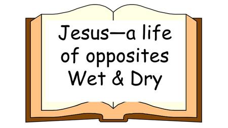 Jesus—a life of opposites Wet & Dry. Facts about water… Water is made up of two elements, hydrogen and oxygen. Its chemical formula is H 2 O.hydrogenoxygen.