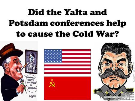 Did the Yalta and Potsdam conferences help to cause the Cold War?