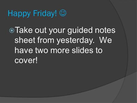 Happy Friday!  Take out your guided notes sheet from yesterday. We have two more slides to cover!