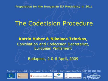 The Codecision Procedure Katrin Huber & Nikolaos Tziorkas, Conciliation and Codecision Secretariat, European Parliament Budapest, 2 & 8 April, 2009.