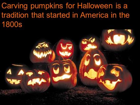 Carving pumpkins for Halloween is a tradition that started in America in the 1800s.