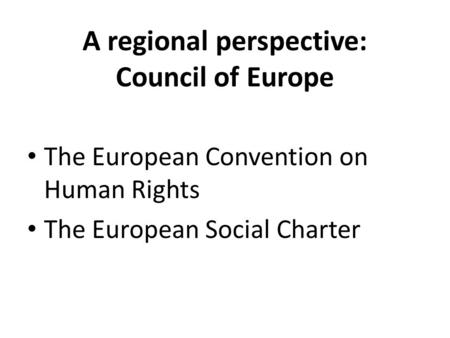 A regional perspective: Council of Europe The European Convention on Human Rights The European Social Charter.