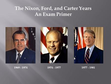 The Nixon, Ford, and Carter Years An Exam Primer 1969 - 19741974 - 19771977 - 1981.