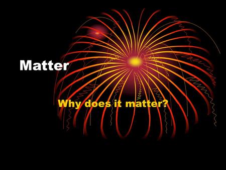 Matter Why does it matter?. What is matter? Anything that has mass (weight) and takes up space Mass (how much matter something has) Volume (how much space.