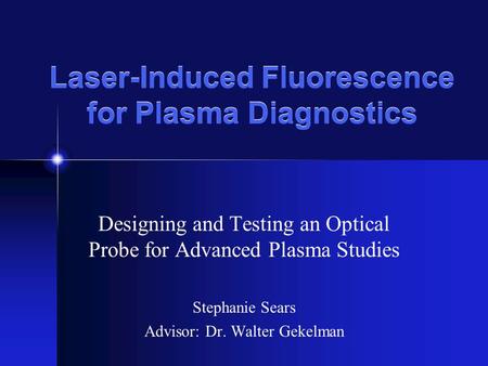 Laser-Induced Fluorescence for Plasma Diagnostics Designing and Testing an Optical Probe for Advanced Plasma Studies Stephanie Sears Advisor: Dr. Walter.