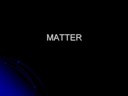 MATTER. What is Matter? Must have mass Must have mass Occupies space (has volume) Occupies space (has volume)