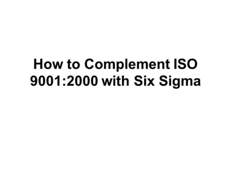How to Complement ISO 9001:2000 with Six Sigma. ISO 9001:2000 introduces a strong focus on measurement, analysis and improvement. This section will discuss.