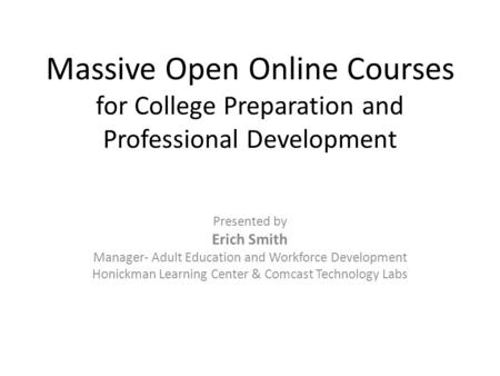 Massive Open Online Courses for College Preparation and Professional Development Presented by Erich Smith Manager- Adult Education and Workforce Development.