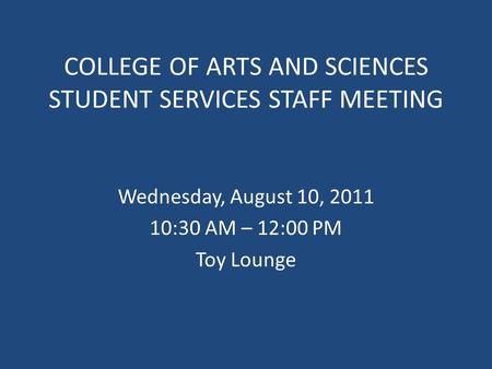 COLLEGE OF ARTS AND SCIENCES STUDENT SERVICES STAFF MEETING Wednesday, August 10, 2011 10:30 AM – 12:00 PM Toy Lounge.