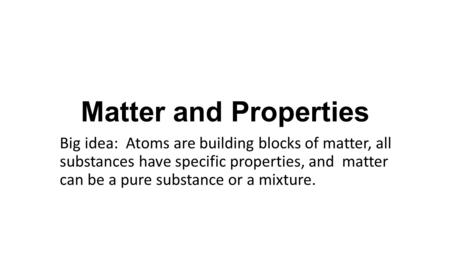 Matter and Properties Big idea: Atoms are building blocks of matter, all substances have specific properties, and matter can be a pure substance or a mixture.