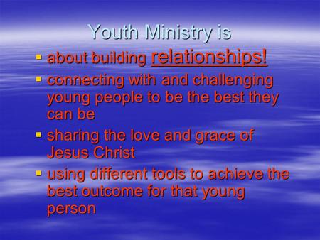 Youth Ministry is  about building relationships!  connecting with and challenging young people to be the best they can be  sharing the love and grace.