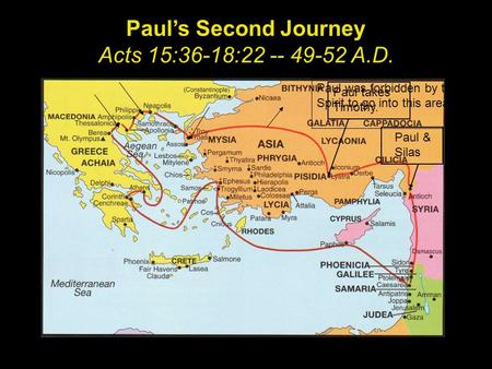 Paul’s Second Journey Acts 15:36-18:22 -- 49-52 A.D. Paul takes Timothy. Paul & Silas Paul was forbidden by the Spirit to go into this area.