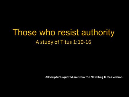 Those who resist authority A study of Titus 1:10-16 All Scriptures quoted are from the New King James Version.