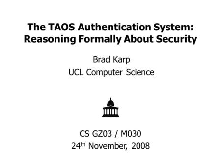 The TAOS Authentication System: Reasoning Formally About Security Brad Karp UCL Computer Science CS GZ03 / M030 24 th November, 2008.