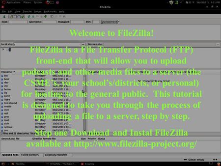 Welcome to FileZilla! FileZilla is a File Transfer Protocol (FTP) front-end that will allow you to upload podcasts and other media files to a server (the.