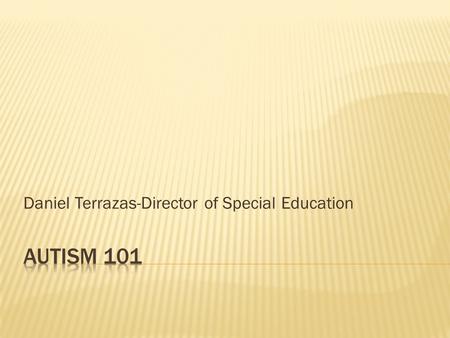 Daniel Terrazas-Director of Special Education.  Autism is a Spectrum Disorder  Degree of severity ranges from mild to severe  DSM-V removed Asperger’s.