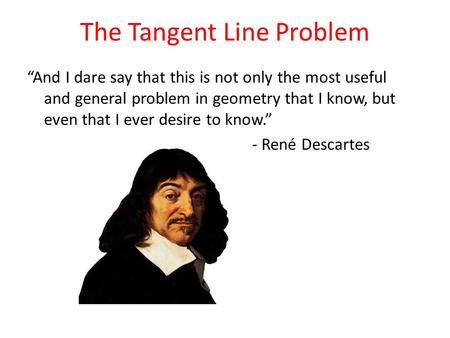 The Tangent Line Problem “And I dare say that this is not only the most useful and general problem in geometry that I know, but even that I ever desire.