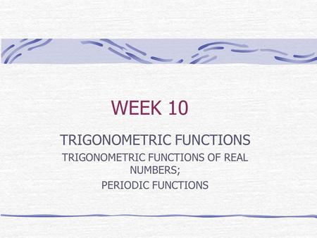 WEEK 10 TRIGONOMETRIC FUNCTIONS TRIGONOMETRIC FUNCTIONS OF REAL NUMBERS; PERIODIC FUNCTIONS.