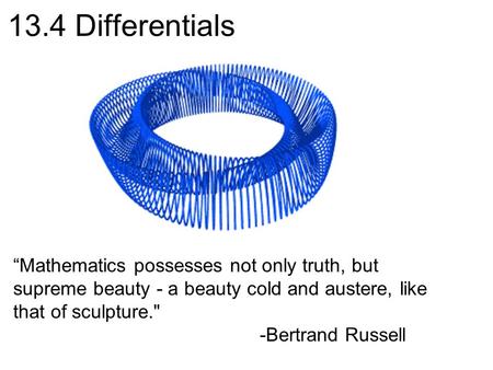 13.4 Differentials “Mathematics possesses not only truth, but supreme beauty - a beauty cold and austere, like that of sculpture. -Bertrand Russell.