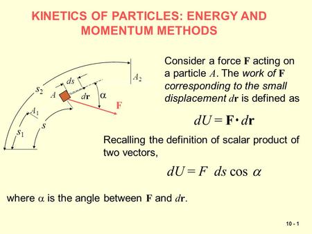 10 - 1 KINETICS OF PARTICLES: ENERGY AND MOMENTUM METHODS s2s2 A1A1 A2A2 A s1s1 s drdr F  ds Consider a force F acting on a particle A. The work of F.