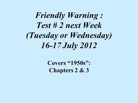 Friendly Warning : Test # 2 next Week (Tuesday or Wednesday) 16-17 July 2012 Covers “1950s”: Chapters 2 & 3.