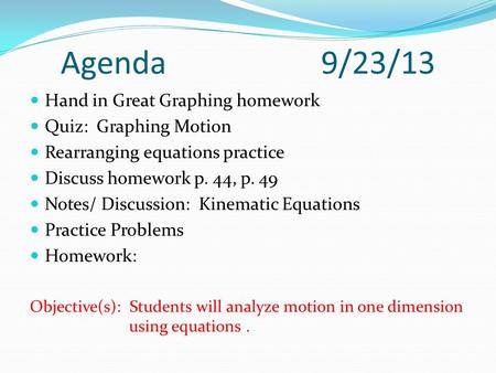 Agenda 9/23/13 Hand in Great Graphing homework Quiz: Graphing Motion Rearranging equations practice Discuss homework p. 44, p. 49 Notes/ Discussion: Kinematic.
