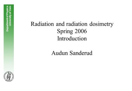 Radiation and radiation dosimetry Spring 2006 Introduction Audun Sanderud Department of Physics University of Oslo.
