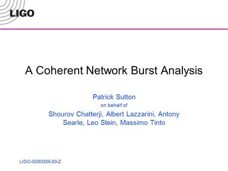 LIGO-G050335-00-Z A Coherent Network Burst Analysis Patrick Sutton on behalf of Shourov Chatterji, Albert Lazzarini, Antony Searle, Leo Stein, Massimo.