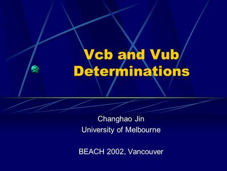Vcb and Vub Determinations Changhao Jin University of Melbourne BEACH 2002, Vancouver.