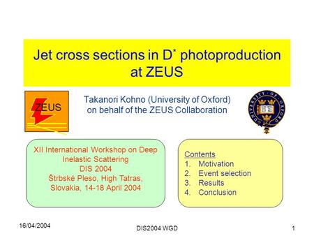 16/04/2004 DIS2004 WGD1 Jet cross sections in D * photoproduction at ZEUS Takanori Kohno (University of Oxford) on behalf of the ZEUS Collaboration XII.