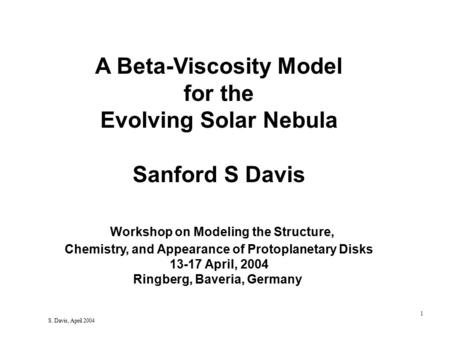 1 S. Davis, April 2004 A Beta-Viscosity Model for the Evolving Solar Nebula Sanford S Davis Workshop on Modeling the Structure, Chemistry, and Appearance.
