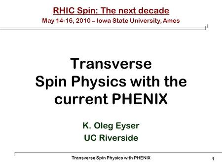 Transverse Spin Physics with PHENIX 1 Transverse Spin Physics with the current PHENIX K. Oleg Eyser UC Riverside RHIC Spin: The next decade May 14-16,