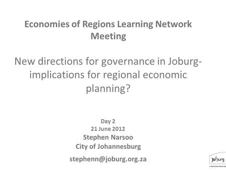 1 Economies of Regions Learning Network Meeting New directions for governance in Joburg- implications for regional economic planning? Day 2 21 June 2012.
