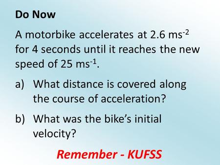 Do Now A motorbike accelerates at 2.6 ms -2 for 4 seconds until it reaches the new speed of 25 ms -1. a)What distance is covered along the course of acceleration?