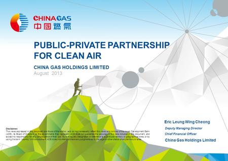 PUBLIC-PRIVATE PARTNERSHIP FOR CLEAN AIR CHINA GAS HOLDINGS LIMITED August 2013 Eric Leung Wing Cheong Deputy Managing Director Chief Financial Officer.
